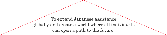 To expand Japanese assistance globally and create a world where all individuals can open a path to the future.
